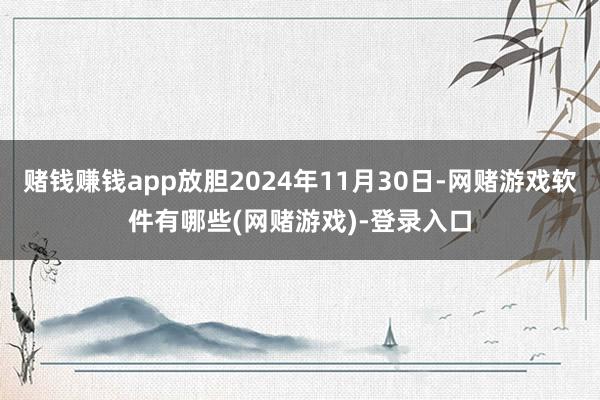 赌钱赚钱app放胆2024年11月30日-网赌游戏软件有哪些(网赌游戏)-登录入口