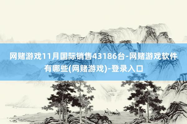 网赌游戏　　11月国际销售43186台-网赌游戏软件有哪些(网赌游戏)-登录入口