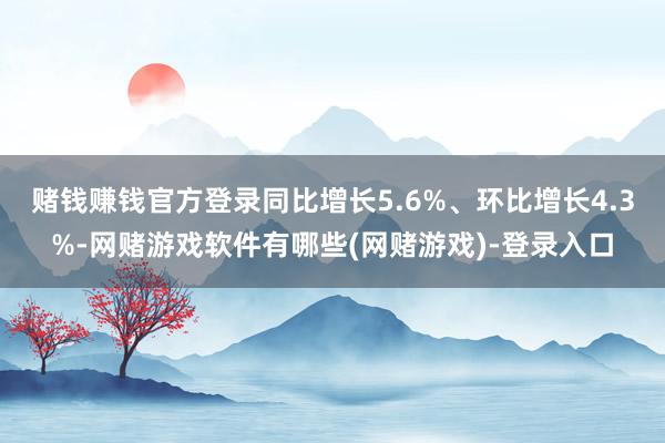 赌钱赚钱官方登录同比增长5.6%、环比增长4.3%-网赌游戏软件有哪些(网赌游戏)-登录入口