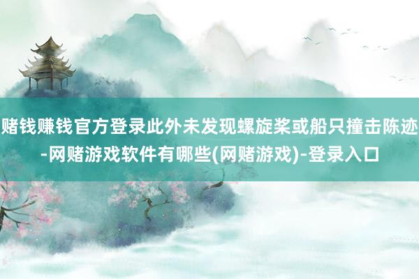 赌钱赚钱官方登录此外未发现螺旋桨或船只撞击陈迹-网赌游戏软件有哪些(网赌游戏)-登录入口