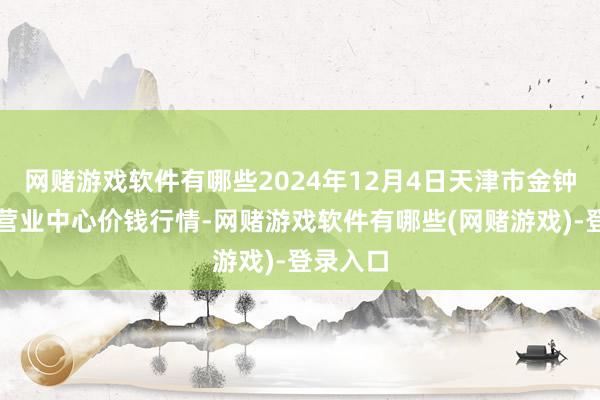 网赌游戏软件有哪些2024年12月4日天津市金钟河蔬菜营业中心价钱行情-网赌游戏软件有哪些(网赌游戏)-登录入口