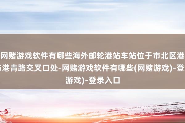 网赌游戏软件有哪些海外邮轮港站车站位于市北区港平路与港青路交叉口处-网赌游戏软件有哪些(网赌游戏)-登录入口