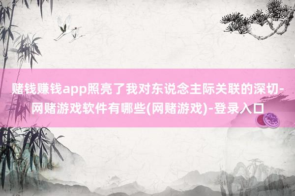 赌钱赚钱app照亮了我对东说念主际关联的深切-网赌游戏软件有哪些(网赌游戏)-登录入口