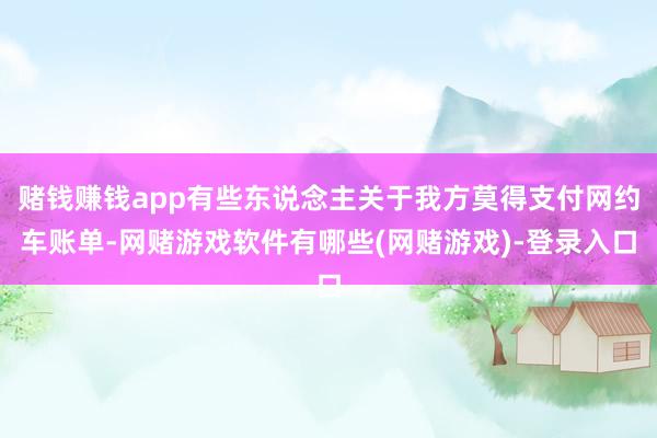 赌钱赚钱app有些东说念主关于我方莫得支付网约车账单-网赌游戏软件有哪些(网赌游戏)-登录入口