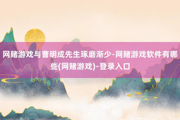 网赌游戏与曹明成先生琢磨渐少-网赌游戏软件有哪些(网赌游戏)-登录入口