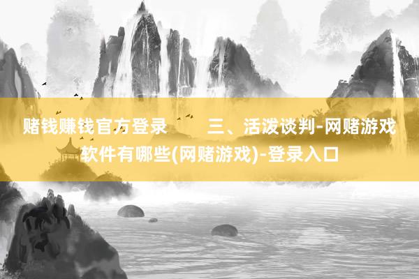 赌钱赚钱官方登录        三、活泼谈判-网赌游戏软件有哪些(网赌游戏)-登录入口
