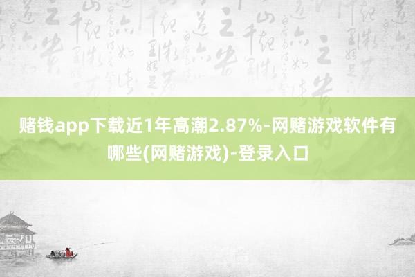 赌钱app下载近1年高潮2.87%-网赌游戏软件有哪些(网赌游戏)-登录入口