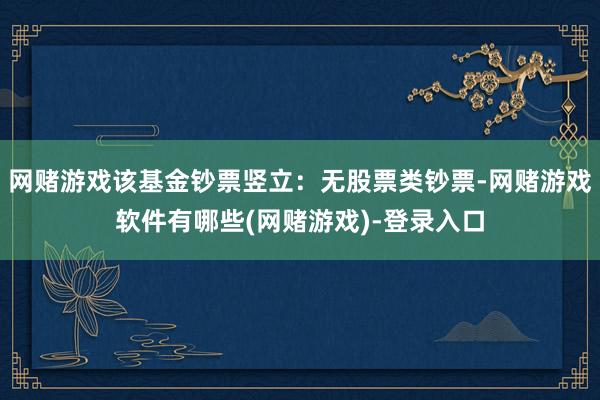 网赌游戏该基金钞票竖立：无股票类钞票-网赌游戏软件有哪些(网赌游戏)-登录入口