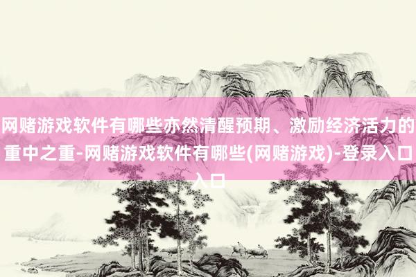 网赌游戏软件有哪些亦然清醒预期、激励经济活力的重中之重-网赌游戏软件有哪些(网赌游戏)-登录入口