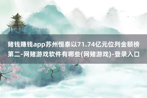 赌钱赚钱app苏州恒泰以71.74亿元位列金额榜第二-网赌游戏软件有哪些(网赌游戏)-登录入口