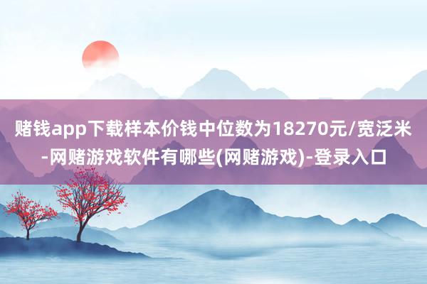 赌钱app下载样本价钱中位数为18270元/宽泛米-网赌游戏软件有哪些(网赌游戏)-登录入口