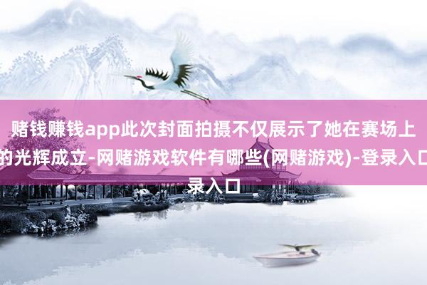 赌钱赚钱app此次封面拍摄不仅展示了她在赛场上的光辉成立-网赌游戏软件有哪些(网赌游戏)-登录入口