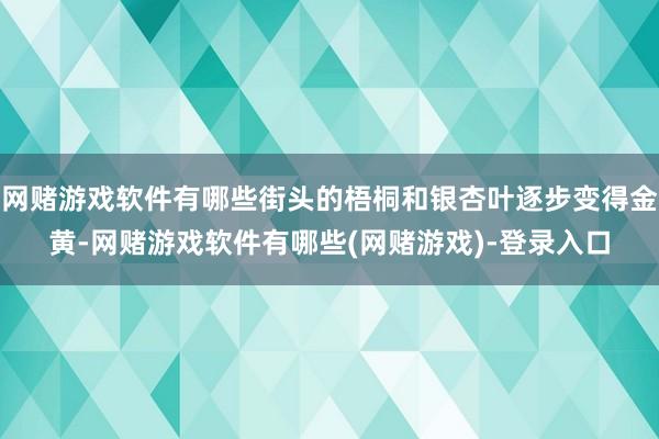 网赌游戏软件有哪些街头的梧桐和银杏叶逐步变得金黄-网赌游戏软件有哪些(网赌游戏)-登录入口