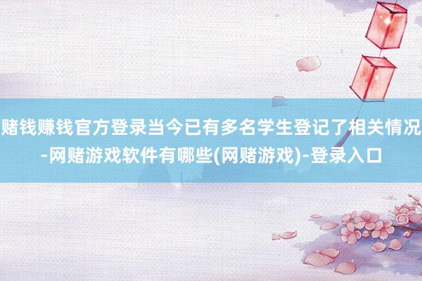赌钱赚钱官方登录当今已有多名学生登记了相关情况-网赌游戏软件有哪些(网赌游戏)-登录入口