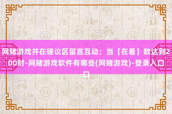 网赌游戏并在磋议区留言互动；当【在看】数达到200时-网赌游戏软件有哪些(网赌游戏)-登录入口