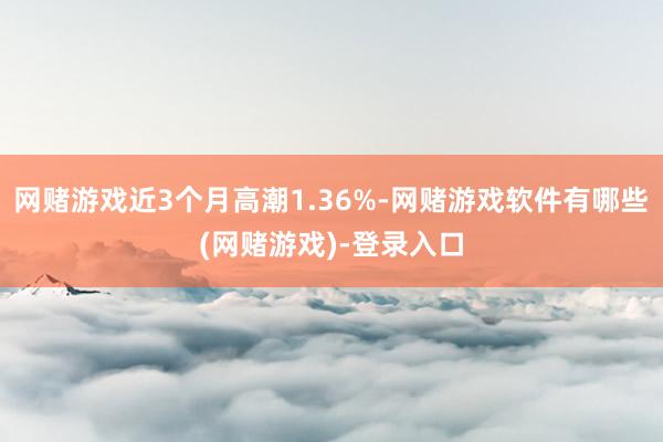 网赌游戏近3个月高潮1.36%-网赌游戏软件有哪些(网赌游戏)-登录入口