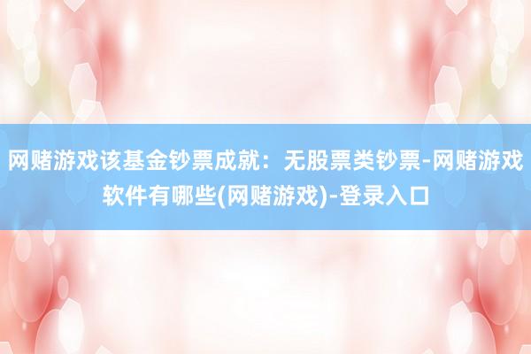 网赌游戏该基金钞票成就：无股票类钞票-网赌游戏软件有哪些(网赌游戏)-登录入口