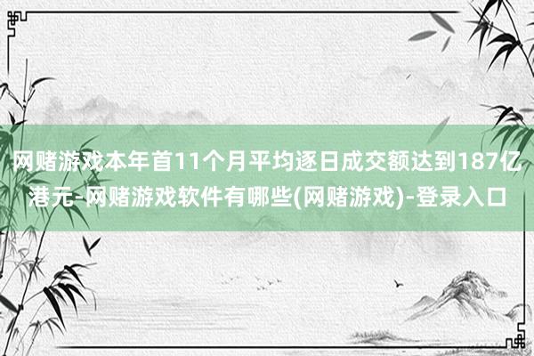 网赌游戏本年首11个月平均逐日成交额达到187亿港元-网赌游戏软件有哪些(网赌游戏)-登录入口