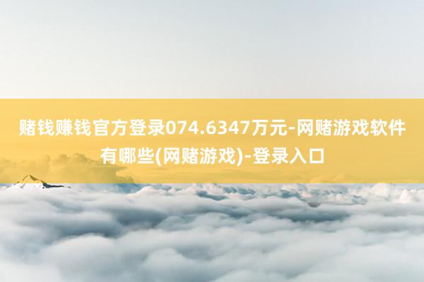 赌钱赚钱官方登录074.6347万元-网赌游戏软件有哪些(网赌游戏)-登录入口