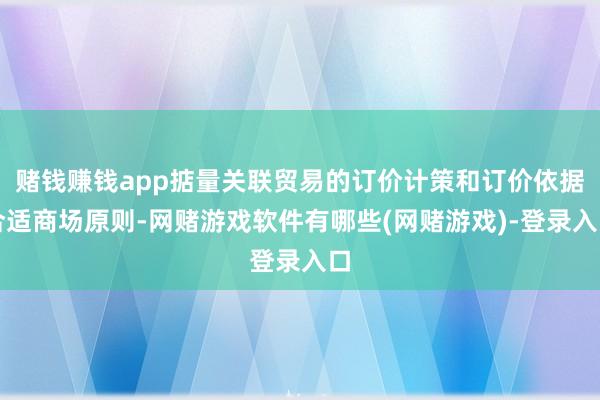 赌钱赚钱app掂量关联贸易的订价计策和订价依据合适商场原则-网赌游戏软件有哪些(网赌游戏)-登录入口