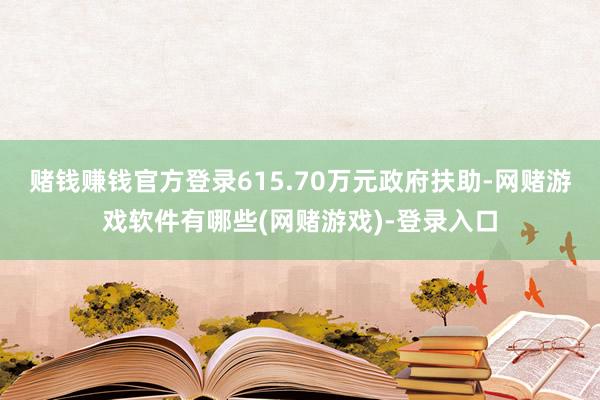 赌钱赚钱官方登录615.70万元政府扶助-网赌游戏软件有哪些(网赌游戏)-登录入口