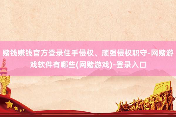 赌钱赚钱官方登录住手侵权、顽强侵权职守-网赌游戏软件有哪些(网赌游戏)-登录入口