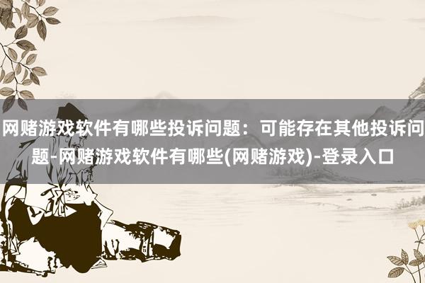 网赌游戏软件有哪些投诉问题：可能存在其他投诉问题-网赌游戏软件有哪些(网赌游戏)-登录入口