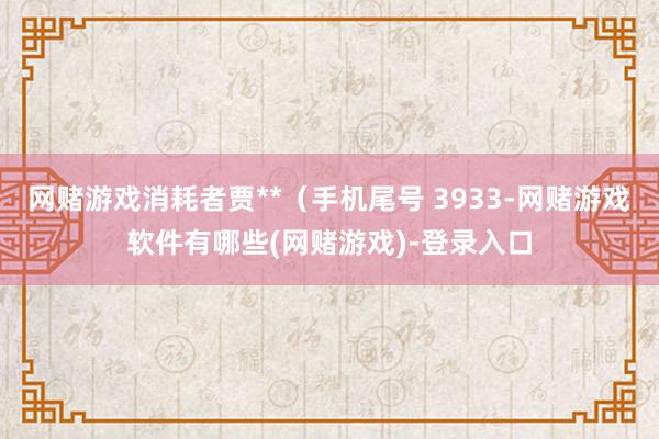 网赌游戏消耗者贾**（手机尾号 3933-网赌游戏软件有哪些(网赌游戏)-登录入口