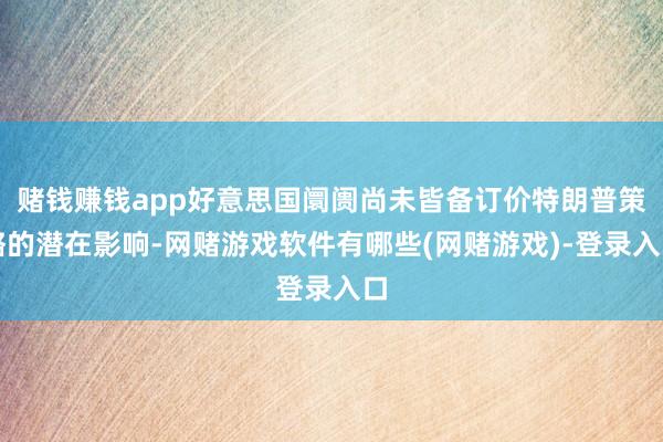 赌钱赚钱app好意思国阛阓尚未皆备订价特朗普策略的潜在影响-网赌游戏软件有哪些(网赌游戏)-登录入口