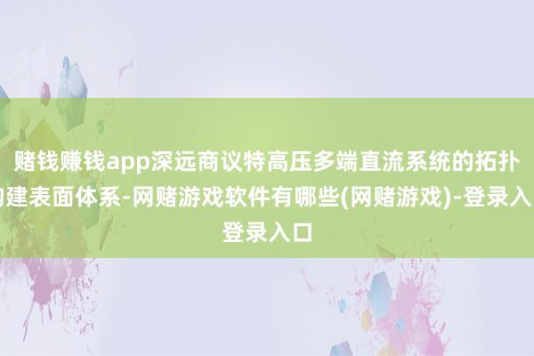 赌钱赚钱app深远商议特高压多端直流系统的拓扑构建表面体系-网赌游戏软件有哪些(网赌游戏)-登录入口