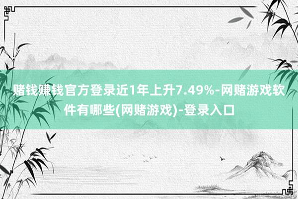 赌钱赚钱官方登录近1年上升7.49%-网赌游戏软件有哪些(网赌游戏)-登录入口