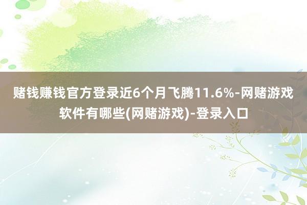 赌钱赚钱官方登录近6个月飞腾11.6%-网赌游戏软件有哪些(网赌游戏)-登录入口