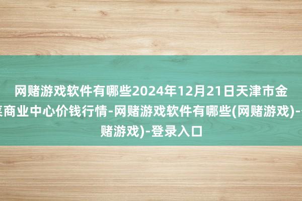 网赌游戏软件有哪些2024年12月21日天津市金钟河蔬菜商业中心价钱行情-网赌游戏软件有哪些(网赌游戏)-登录入口