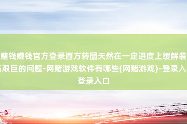 赌钱赚钱官方登录西方转圜天然在一定进度上缓解装备艰巨的问题-网赌游戏软件有哪些(网赌游戏)-登录入口