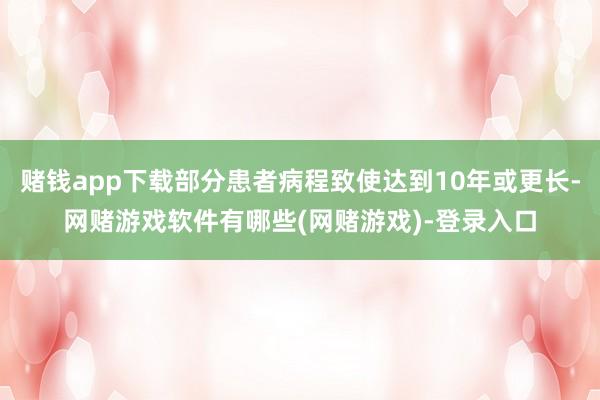 赌钱app下载部分患者病程致使达到10年或更长-网赌游戏软件有哪些(网赌游戏)-登录入口