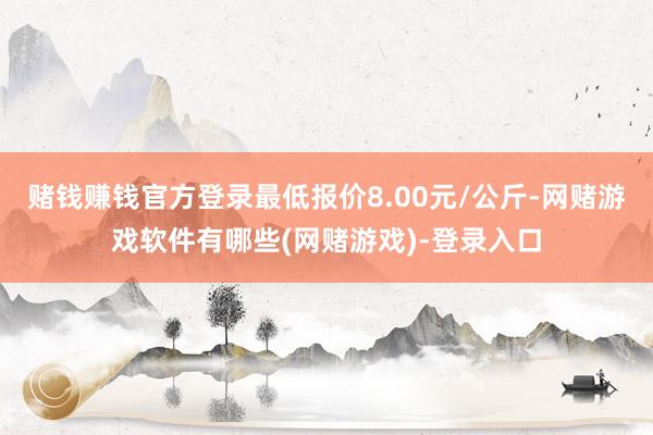 赌钱赚钱官方登录最低报价8.00元/公斤-网赌游戏软件有哪些(网赌游戏)-登录入口
