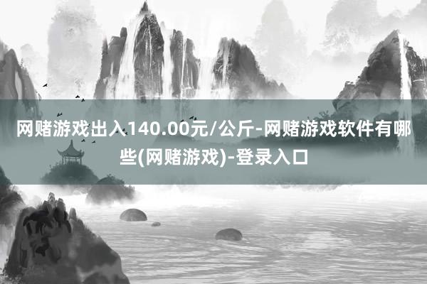 网赌游戏出入140.00元/公斤-网赌游戏软件有哪些(网赌游戏)-登录入口