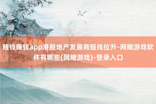 赌钱赚钱app港股地产发展商短线拉升-网赌游戏软件有哪些(网赌游戏)-登录入口