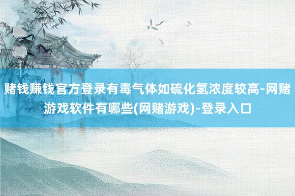 赌钱赚钱官方登录有毒气体如硫化氢浓度较高-网赌游戏软件有哪些(网赌游戏)-登录入口
