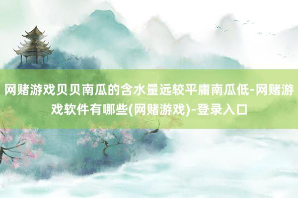 网赌游戏贝贝南瓜的含水量远较平庸南瓜低-网赌游戏软件有哪些(网赌游戏)-登录入口