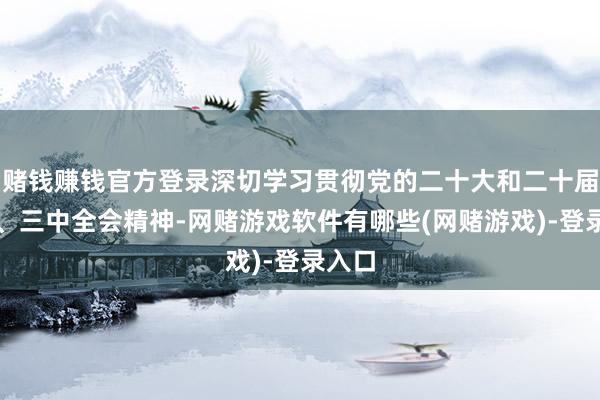 赌钱赚钱官方登录深切学习贯彻党的二十大和二十届二中、三中全会精神-网赌游戏软件有哪些(网赌游戏)-登录入口