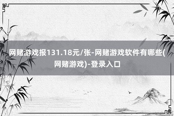 网赌游戏报131.18元/张-网赌游戏软件有哪些(网赌游戏)-登录入口