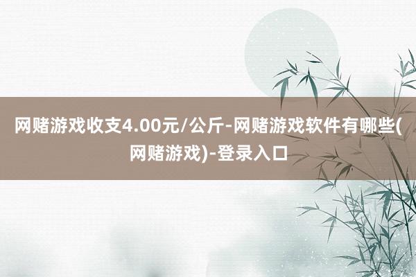 网赌游戏收支4.00元/公斤-网赌游戏软件有哪些(网赌游戏)-登录入口