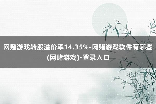 网赌游戏转股溢价率14.35%-网赌游戏软件有哪些(网赌游戏)-登录入口