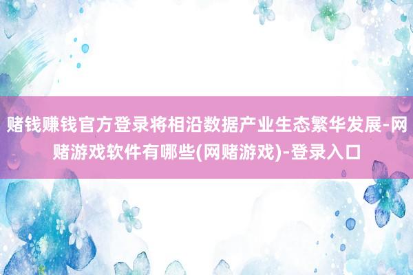 赌钱赚钱官方登录将相沿数据产业生态繁华发展-网赌游戏软件有哪些(网赌游戏)-登录入口