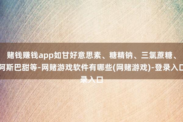 赌钱赚钱app如甘好意思素、糖精钠、三氯蔗糖、阿斯巴甜等-网赌游戏软件有哪些(网赌游戏)-登录入口