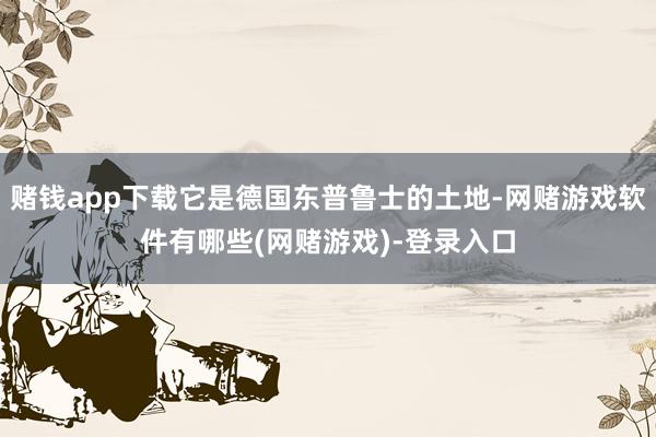 赌钱app下载它是德国东普鲁士的土地-网赌游戏软件有哪些(网赌游戏)-登录入口