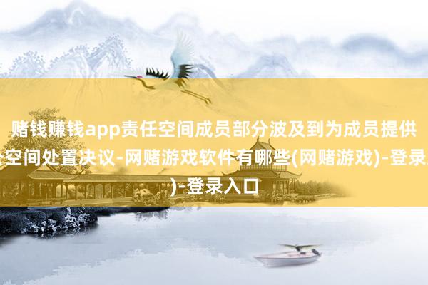 赌钱赚钱app责任空间成员部分波及到为成员提供办公空间处置决议-网赌游戏软件有哪些(网赌游戏)-登录入口