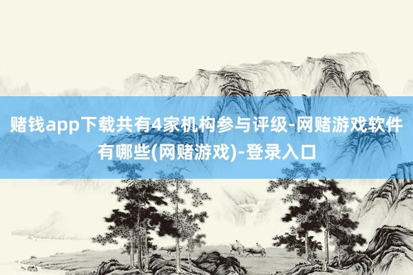 赌钱app下载共有4家机构参与评级-网赌游戏软件有哪些(网赌游戏)-登录入口