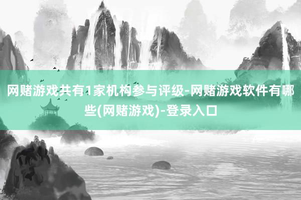 网赌游戏共有1家机构参与评级-网赌游戏软件有哪些(网赌游戏)-登录入口